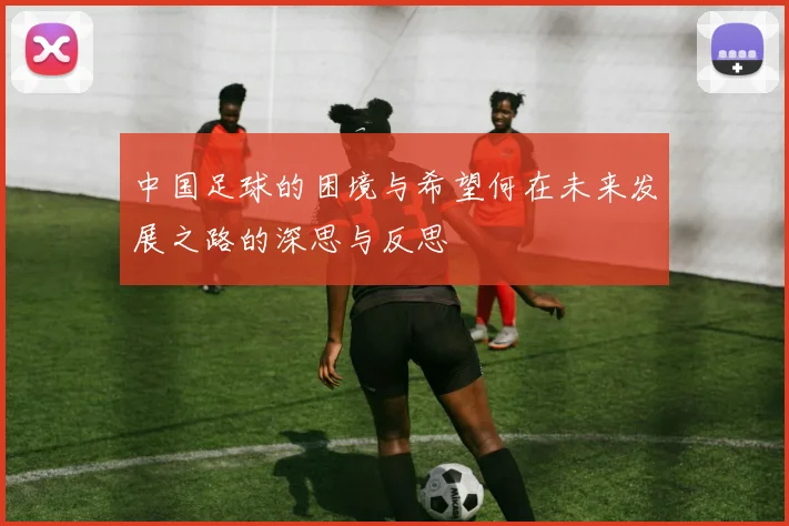 中国足球的困境与希望何在未来发展之路的深思与反思