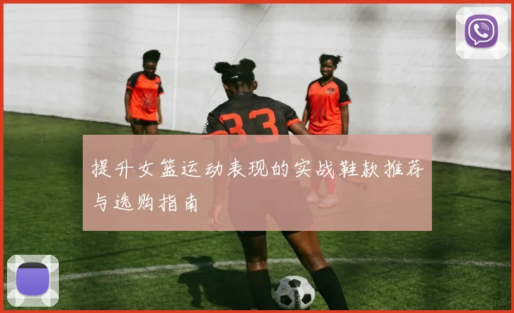 提升女篮运动表现的实战鞋款推荐与选购指南