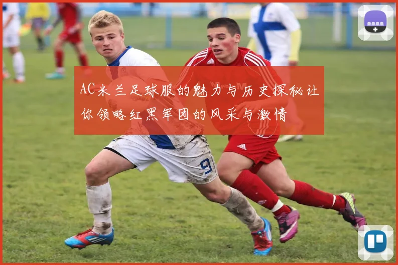 AC米兰足球服的魅力与历史探秘让你领略红黑军团的风采与激情