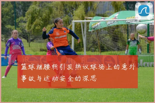 篮球框腰斩引发热议球场上的意外事故与运动安全的深思