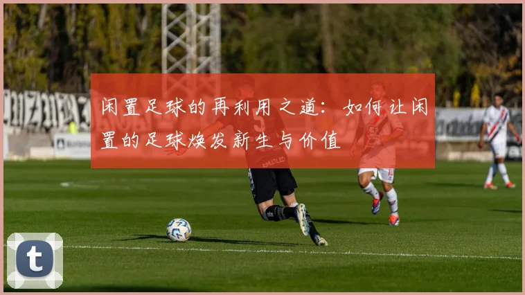 闲置足球的再利用之道：如何让闲置的足球焕发新生与价值