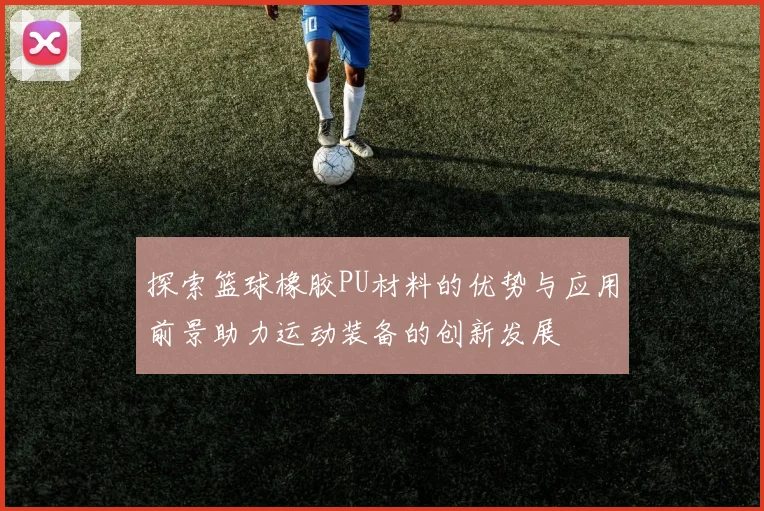 探索篮球橡胶PU材料的优势与应用前景助力运动装备的创新发展