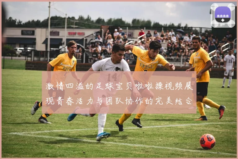 激情四溢的足球宝贝啦啦操视频展现青春活力与团队协作的完美结合