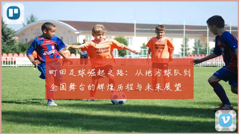 町田足球崛起之路：从地方球队到全国舞台的辉煌历程与未来展望