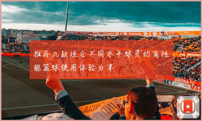 推荐几款适合不同水平球员的高性能篮球使用体验分享