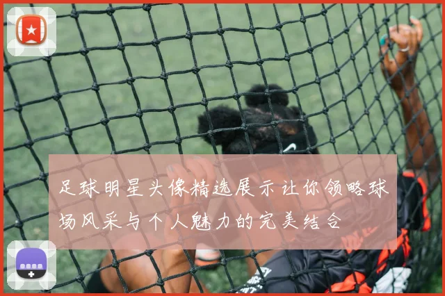 足球明星头像精选展示让你领略球场风采与个人魅力的完美结合