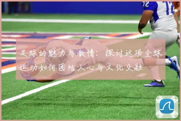 足球的魅力与激情：探讨这项全球运动如何团结人心与文化交融
