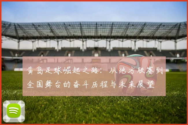 黄岛足球崛起之路：从地方联赛到全国舞台的奋斗历程与未来展望