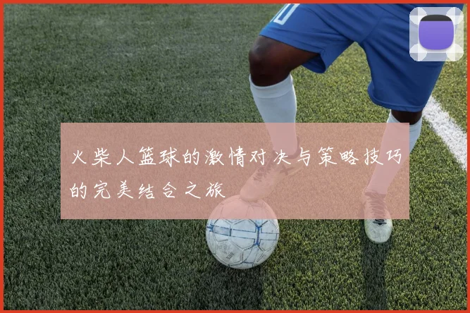 火柴人篮球的激情对决与策略技巧的完美结合之旅