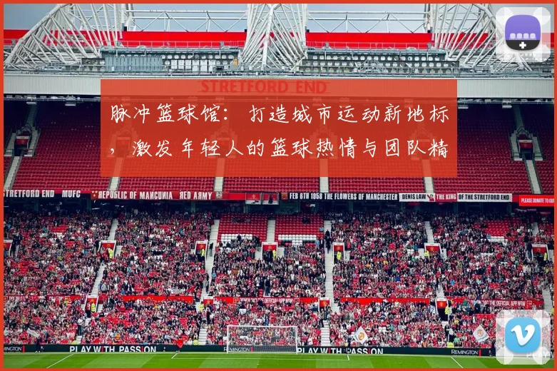 脉冲篮球馆：打造城市运动新地标，激发年轻人的篮球热情与团队精神