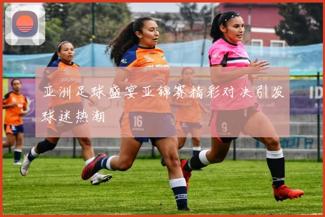 亚洲足球盛宴亚锦赛精彩对决引发球迷热潮