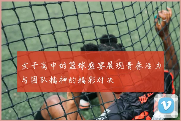 女子高中的篮球盛宴展现青春活力与团队精神的精彩对决