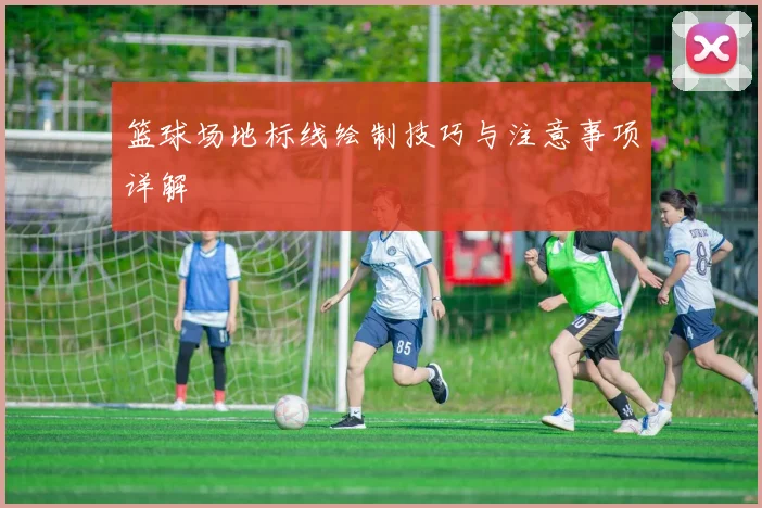 篮球场地标线绘制技巧与注意事项详解